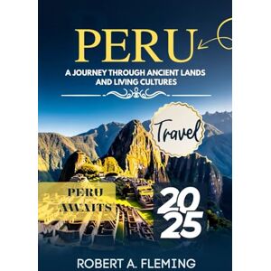FLEMING, ROBERT A. PERU TRAVEL GUIDE 2025: A JOURNEY THROUGH ANCIENT LANDS AND LIVING CULTURES FLEMING, ROBERT A. PERU TRAVEL GUIDE 2025: A JOURNEY THROUGH ANCIENT LANDS AND LIVING CULTURES
