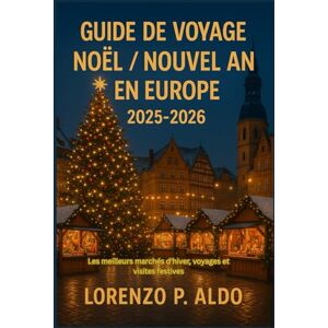 ALDO, MR LORENZO P. GUIDE DE VOYAGE NOËL / NOUVEL AN EN EUROPE 2025-2026: Les meilleurs marchés d'hiver, voyages et visites festives ALDO, MR LORENZO P. GUIDE DE VOYAGE NOËL / NOUVEL AN EN EUROPE 2025-2026: Les meilleurs marchés d'hiver, voyages et visites festives