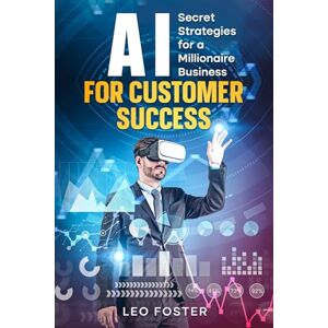 Foster, Leo AI for Customer Success: Secret Strategies for a Millionaire Business Foster, Leo AI for Customer Success: Secret Strategies for a Millionaire Business
