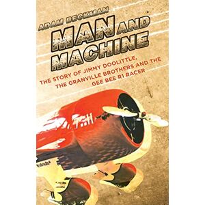 Beckman, Adam Man and Machine: The Story of Jimmy Doolittle, the Granville Brothers and the Gee Bee R1 Racer Beckman, Adam Man and Machine: The Story of Jimmy Doolittle, the Granville Brothers and the Gee Bee R1 Racer
