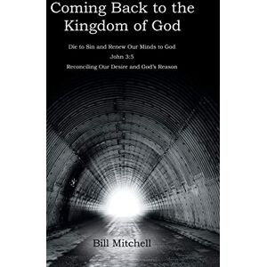 Mitchell, Bill Coming Back to the Kingdom of God: Die to Sin and Renew Our Minds to God John 3:5 Reconciling Our Desire and God's Reason Mitchell, Bill Coming Back to the Kingdom of God: Die to Sin and Renew Our Minds to God John 3:5 Reconciling Our Desire and God's Reason
