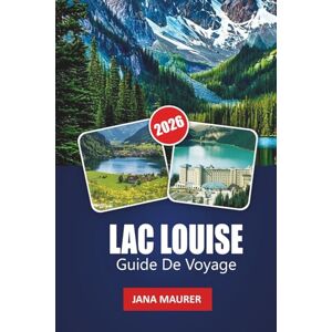 Maurer, Jana LAC LOUISE GUIDE DE VOYAGE 2026: Un chemin vers l'aventure, la sérénité et les montagnes majestueuses Maurer, Jana LAC LOUISE GUIDE DE VOYAGE 2026: Un chemin vers l'aventure, la sérénité et les montagnes majestueuses