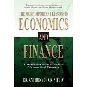 Criniti IV, Dr. Anthony M. The Most Important Lessons in Economics and Finance: A Comprehensive Collection of Time-Tested Principles of Wealth Management Criniti IV, Dr. Anthony M. The Most Important Lessons in Economics and Finance: A Comprehensive Collection of Time-Tested Principles of Wealth Management