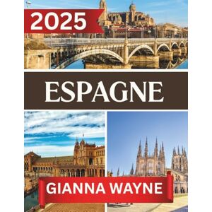 WAYNE, GIANNA ESPAGNE GUIDE DE VOYAGE 2025: votre compagnon ultime pour des aventures inoubliables, des sites emblématiques, des délices culinaires et des ... les divers paysages et cultures de l'Espagne. WAYNE, GIANNA ESPAGNE GUIDE DE VOYAGE 2025: votre compagnon ultime pour des aventures inoubliables, des sites emblématiques, des délices culinaires et des ... les divers paysages et cultures de l'Espagne.