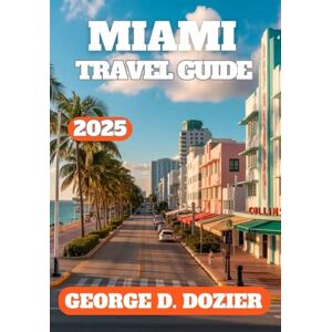 DOZIER, GEORGE D. MIAMI TRAVEL GUIDE 2025: Essential Tips, Local Secrets, and Top Attractions for First-Time and Returning Visitors DOZIER, GEORGE D. MIAMI TRAVEL GUIDE 2025: Essential Tips, Local Secrets, and Top Attractions for First-Time and Returning Visitors