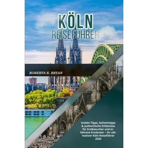 BRYAN, ROBERTA K. KÖLN REISEFÜHRER 2026: Insider-Tipps, Geheimtipps & authentische Erlebnisse für Erstbesucher und erfahrene Entdecker – Ihr ultimativer Köln-Reiseführer 2026 BRYAN, ROBERTA K. KÖLN REISEFÜHRER 2026: Insider-Tipps, Geheimtipps & authentische Erlebnisse für Erstbesucher und erfahrene Entdecker – Ihr ultimativer Köln-Reiseführer 2026