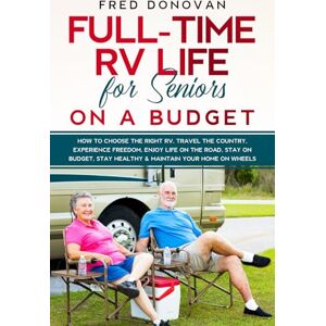 Donovan, Fred Full-Time RV Life for Seniors on a Budget: How to Choose the right RV, Travel the Country, Experience Freedom, Enjoy Life on the Road, Stay on Budget, Stay Healthy & Maintain Your Home on Wheels Donovan, Fred Full-Time RV Life for Seniors on a Budget: How to Choose the right RV, Travel the Country, Experience Freedom, Enjoy Life on the Road, Stay on Budget, Stay Healthy & Maintain Your Home on Wheels