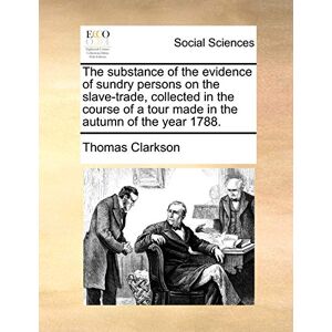 Clarkson, Thomas The Substance of the Evidence of Sundry Persons on the Slave-Trade, Collected in the Course of a Tour Made in the Autumn of the Year 1788. Clarkson, Thomas The Substance of the Evidence of Sundry Persons on the Slave-Trade, Collected in the Course of a Tour Made in the Autumn of the Year 1788.