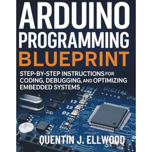 Ellwood, Quentin J. Arduino Programming Blueprint: Step-by-Step Instructions for Coding, Debugging, and Optimizing Embedded Systems (The Complete Guide to Software Development and Computer Programming for Beginners) Ellwood, Quentin J. Arduino Programming Blueprint: Step-by-Step Instructions for Coding, Debugging, and Optimizing Embedded Systems (The Complete Guide to Software Development and Computer Programming for Beginners)