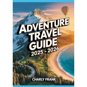 Frank, Charly Adventure Travel Guide 2025 – 2026: Extreme Destinations, Outdoor Activities, and Safety Tips for Thrill Seekers Frank, Charly Adventure Travel Guide 2025 – 2026: Extreme Destinations, Outdoor Activities, and Safety Tips for Thrill Seekers