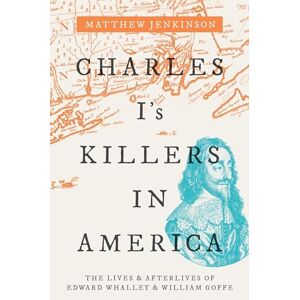 Jenkinson, Matthew Charles I's Killers in America: The Lives and Afterlives of Edward Whalley and William Goffe Jenkinson, Matthew Charles I's Killers in America: The Lives and Afterlives of Edward Whalley and William Goffe