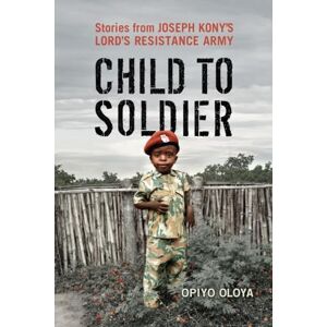 Oloya, Opiyo Child to Soldier: Stories from Joseph Kony's Lord's Resistance Army Oloya, Opiyo Child to Soldier: Stories from Joseph Kony's Lord's Resistance Army