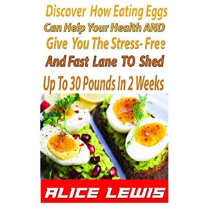 Lewis, Alice Discover How Eating Eggs Can Help Your Health And Give You The Stress-free And Fast Lane To Shed Up to 30 Pounds in 2 Weeks Lewis, Alice Discover How Eating Eggs Can Help Your Health And Give You The Stress-free And Fast Lane To Shed Up to 30 Pounds in 2 Weeks
