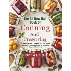 Butler, Kristine The All New Ball Book of Canning and Preserving: A Complete Beginner’s Guide with Easy, Safe Methods and Over 100 Homemade Recipes for Vegetables, Meats, and Meals in a Jar Butler, Kristine The All New Ball Book of Canning and Preserving: A Complete Beginner’s Guide with Easy, Safe Methods and Over 100 Homemade Recipes for Vegetables, Meats, and Meals in a Jar