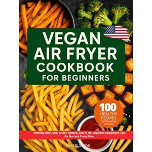 Stone, G.B. Vegan Air Fryer Cookbook for Beginners: 100 Healthy Recipes from Breakfast to Dessert. Offering Easy Prep, Crispy Texture Low in Oil, Essential Equipment Tips for Success Every Time Stone, G.B. Vegan Air Fryer Cookbook for Beginners: 100 Healthy Recipes from Breakfast to Dessert. Offering Easy Prep, Crispy Texture Low in Oil, Essential Equipment Tips for Success Every Time