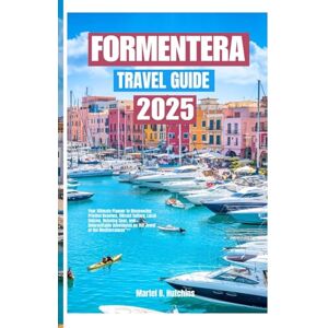 B. Hutchins, Martel FORMENTERA TRAVEL GUIDE 2025: Your Ultimate Planner to Discovering Pristine Beaches, Vibrant Culture, Local Cuisine, Relaxing Spas, and Unforgettable Adventures on the Jewel of the Mediterranean B. Hutchins, Martel FORMENTERA TRAVEL GUIDE 2025: Your Ultimate Planner to Discovering Pristine Beaches, Vibrant Culture, Local Cuisine, Relaxing Spas, and Unforgettable Adventures on the Jewel of the Mediterranean