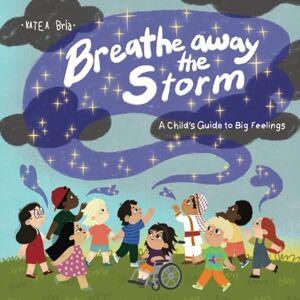 Bria, Katea Breathe Away the Storm: A Child's Guide to Big Feelings Bria, Katea Breathe Away the Storm: A Child's Guide to Big Feelings