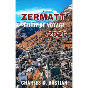 G. Bastian, Charles ZERMATT GUIDE DE VOYAGE 2026: Découvrez les aventures alpines et les expériences locales. G. Bastian, Charles ZERMATT GUIDE DE VOYAGE 2026: Découvrez les aventures alpines et les expériences locales.