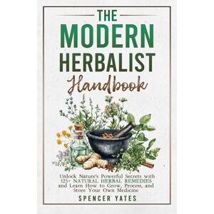 Yates, Spencer The Modern Herbalist Handbook: Unlock Nature's Powerful Secrets with 125+ Natural Herbal Remedies and Learn How to Grow, Process, and Store Your Own Medicine (Holistic Medicine Books) Yates, Spencer The Modern Herbalist Handbook: Unlock Nature's Powerful Secrets with 125+ Natural Herbal Remedies and Learn How to Grow, Process, and Store Your Own Medicine (Holistic Medicine Books)