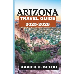 KELCH, XAVIER H. Arizona Travel Guide 2025–2026: The Ultimate Adventure into the Heart of the Southwest KELCH, XAVIER H. Arizona Travel Guide 2025–2026: The Ultimate Adventure into the Heart of the Southwest