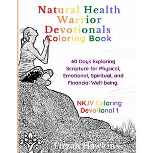 Hawkins, Tirzah Natural Health Warriors Devotionals Coloring Book: 60 Days Exploring Scripture for Physical, Emotional, Spiritual, and Financial Well-being (NKJV Volumes) Hawkins, Tirzah Natural Health Warriors Devotionals Coloring Book: 60 Days Exploring Scripture for Physical, Emotional, Spiritual, and Financial Well-being (NKJV Volumes)