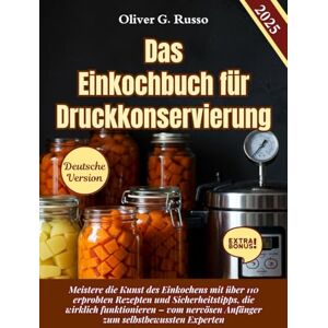 Russo, Oliver G. Das Einkochbuch für Druckkonservierung: Meistere die Kunst des Einkochens mit über 110 erprobten Rezepten und Sicherheitstipps, die wirklich ... Anfänger zum selbstbewussten Experten Russo, Oliver G. Das Einkochbuch für Druckkonservierung: Meistere die Kunst des Einkochens mit über 110 erprobten Rezepten und Sicherheitstipps, die wirklich ... Anfänger zum selbstbewussten Experten