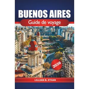 ETHAN, LILLIAN B. Buenos Aires Guide de voyage 2026: Conseils essentiels, principales attractions, cuisine locale, culture et aventures pour explorer la capitale argentine ETHAN, LILLIAN B. Buenos Aires Guide de voyage 2026: Conseils essentiels, principales attractions, cuisine locale, culture et aventures pour explorer la capitale argentine