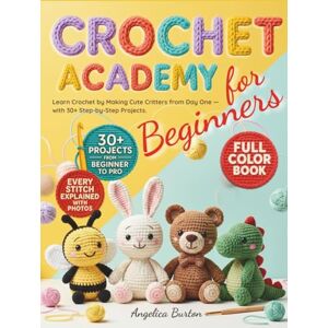 Burton, Angelica Crochet for Beginners: Learn Crochet by Making Adorable Amigurumi Critters from Day One — With 30+ Full-Color Step-by-Step Projects to Master Simple Patterns and Create Handmade Gifts Burton, Angelica Crochet for Beginners: Learn Crochet by Making Adorable Amigurumi Critters from Day One — With 30+ Full-Color Step-by-Step Projects to Master Simple Patterns and Create Handmade Gifts