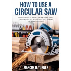 Turner, Marcus H. HOW TO USE A CIRCULAR SAW: Essential Guide to Mastering Power Tools, Safety, Accurate Cuts, and Woodworking Techniques for DIY and Professionals Turner, Marcus H. HOW TO USE A CIRCULAR SAW: Essential Guide to Mastering Power Tools, Safety, Accurate Cuts, and Woodworking Techniques for DIY and Professionals
