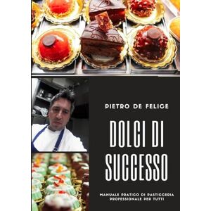 De Felice, Pietro Dolci di Successo: Manuale pratico di pasticceria per tutti De Felice, Pietro Dolci di Successo: Manuale pratico di pasticceria per tutti