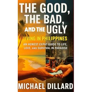 Dillard, MR Michael THE GOOD, THE BAD, AND THE UGLY:: LIVING IN THE PHILIPPINES Dillard, MR Michael THE GOOD, THE BAD, AND THE UGLY:: LIVING IN THE PHILIPPINES