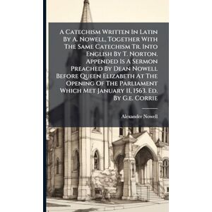 Nowell, Alexander A Catechism Written In Latin By A. Nowell, Together With The Same Catechism Tr. Into English By T. Norton. Appended Is A Sermon Preached By Dean ... Met January 11, 1563. Ed. By G.e. Corrie Nowell, Alexander A Catechism Written In Latin By A. Nowell, Together With The Same Catechism Tr. Into English By T. Norton. Appended Is A Sermon Preached By Dean ... Met January 11, 1563. Ed. By G.e. Corrie