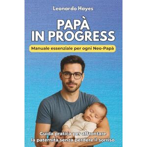 Hayes, Leonardo Papà in Progress: Manuale essenziale per ogni Neo Papà Guida pratica per affrontare la paternità senza perdere il sorriso (Guide pratiche per la genitorialità) Hayes, Leonardo Papà in Progress: Manuale essenziale per ogni Neo Papà Guida pratica per affrontare la paternità senza perdere il sorriso (Guide pratiche per la genitorialità)