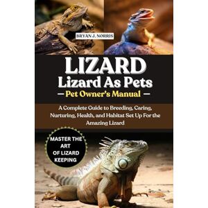 J. NORRIS, BRYAN LIZARDS: A Complete Guide to Breeding, Caring, Nurturing, Health, and Habitat Set Up For the Amazing Lizards J. NORRIS, BRYAN LIZARDS: A Complete Guide to Breeding, Caring, Nurturing, Health, and Habitat Set Up For the Amazing Lizards