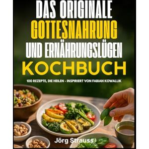 Jörg Strauss Das Originale Gottesnahrung Und Ernährungslügen Kochbuch: 100 Rezepte, die heilen inspiriert von Fabian Kowallik Jörg Strauss Das Originale Gottesnahrung Und Ernährungslügen Kochbuch: 100 Rezepte, die heilen inspiriert von Fabian Kowallik