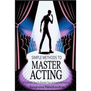 Balachandran, Sangeetaa Simple Methods To Master Acting: 10 Powerful Tips To Elevate Your Acting Performance Balachandran, Sangeetaa Simple Methods To Master Acting: 10 Powerful Tips To Elevate Your Acting Performance