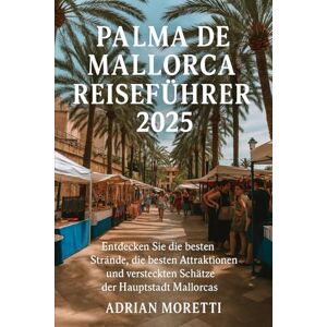 Moretti, Adrian PALMA DE MALLORCA REISEFÜHRER 2025: Entdecken Sie die besten Strände, die besten Attraktionen und versteckten Schätze der Hauptstadt Mallorcas Moretti, Adrian PALMA DE MALLORCA REISEFÜHRER 2025: Entdecken Sie die besten Strände, die besten Attraktionen und versteckten Schätze der Hauptstadt Mallorcas