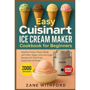 Whitford, Zane Easy Cuisinart Ice Cream Maker Cookbook for Beginners: Healthy Frozen Treats Made with Keto, Vegan, and Low-Sugar Recipes for Guilt-Free Enjoyment at Home Whitford, Zane Easy Cuisinart Ice Cream Maker Cookbook for Beginners: Healthy Frozen Treats Made with Keto, Vegan, and Low-Sugar Recipes for Guilt-Free Enjoyment at Home