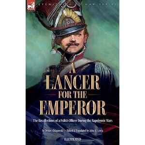 Chlapowski, Désiré A Lancer for the Emperor The Recollections of a Polish Officer During the Napoleonic Wars Chlapowski, Désiré A Lancer for the Emperor The Recollections of a Polish Officer During the Napoleonic Wars