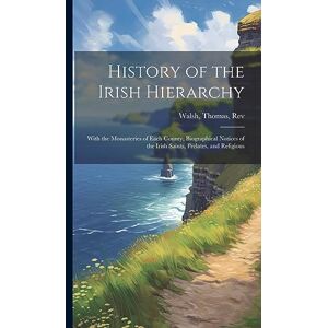 History of the Irish Hierarchy: With the Monasteries of Each County, Biographical Notices of the Irish Saints, Prelates, and Religious History of the Irish Hierarchy: With the Monasteries of Each County, Biographical Notices of the Irish Saints, Prelates, and Religious