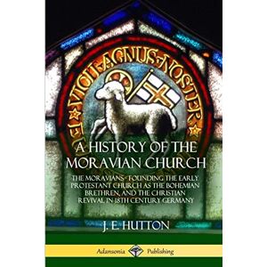 Hutton, J. E. A History of the Moravian Church: The Moravians Founding the Early Protestant Church as the Bohemian Brethren, and the Christian Revival in 18th Century Germany Hutton, J. E. A History of the Moravian Church: The Moravians Founding the Early Protestant Church as the Bohemian Brethren, and the Christian Revival in 18th Century Germany