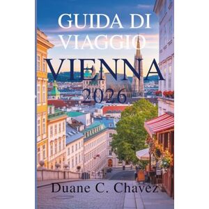 Chavez, Duane C. Guida di Viaggio Vienna 2026: Scopri la cultura, la gastronomia e i tesori nascosti dell'Austria Chavez, Duane C. Guida di Viaggio Vienna 2026: Scopri la cultura, la gastronomia e i tesori nascosti dell'Austria