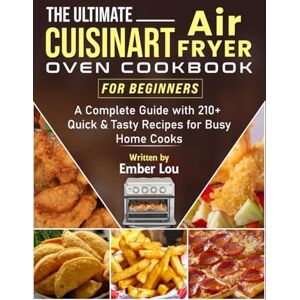 Lou, Ember The Ultimate Cuisinart Air Fryer Oven Cookbook for Beginners: A Complete Guide with 210+ Quick & Tasty Recipes for Busy Home Cooks Lou, Ember The Ultimate Cuisinart Air Fryer Oven Cookbook for Beginners: A Complete Guide with 210+ Quick & Tasty Recipes for Busy Home Cooks