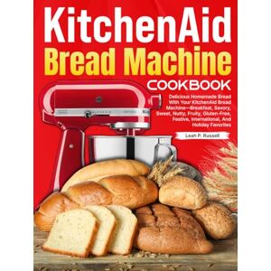 P. Russell, Leah KitchenAid Bread Machine Cookbook: Delicious Homemade Bread With Your KitchenAid Bread Machine—Breakfast, Savory, Sweet, Nutty, Fruity, Gluten-Free, Festive, International, And Holiday Favorites P. Russell, Leah KitchenAid Bread Machine Cookbook: Delicious Homemade Bread With Your KitchenAid Bread Machine—Breakfast, Savory, Sweet, Nutty, Fruity, Gluten-Free, Festive, International, And Holiday Favorites