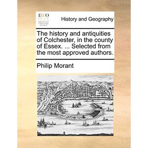 Morant, Philip The History and Antiquities of Colchester, in the County of Essex. ... Selected from the Most Approved Authors. Morant, Philip The History and Antiquities of Colchester, in the County of Essex. ... Selected from the Most Approved Authors.
