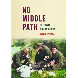 O’Shea, Owen No Middle Path: The Civil War in Kerry O’Shea, Owen No Middle Path: The Civil War in Kerry