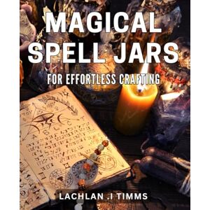 I Timms, Lachlan Magical Spell Jars for Effortless Crafting: Unleash Your Creativity with Easy and Enchanting Spell Jars I Timms, Lachlan Magical Spell Jars for Effortless Crafting: Unleash Your Creativity with Easy and Enchanting Spell Jars