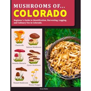 Harlow, Tavian Mushrooms OF Colorado: Beginner’s Guide to Identification, Harvesting, Logging, and Culinary Use in Colorado Harlow, Tavian Mushrooms OF Colorado: Beginner’s Guide to Identification, Harvesting, Logging, and Culinary Use in Colorado