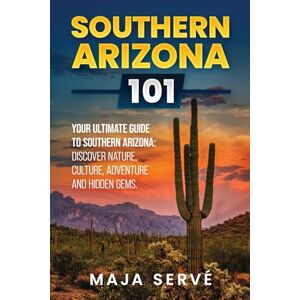 Servé, Maja Southern Arizona 101: Your Ultimate Guide to Southern Arizona, Discover Nature, Culture, Adventure and Hidden Gems Servé, Maja Southern Arizona 101: Your Ultimate Guide to Southern Arizona, Discover Nature, Culture, Adventure and Hidden Gems