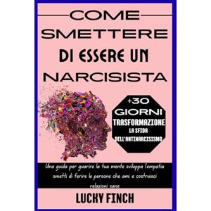 Finch, Lucky COME SMETTERE DI ESSERE UN NARCISISTA: Una guida per guarire la tua mente sviluppa l'empatia smetti di ferire le persone che ami e costruisci relazioni sane Finch, Lucky COME SMETTERE DI ESSERE UN NARCISISTA: Una guida per guarire la tua mente sviluppa l'empatia smetti di ferire le persone che ami e costruisci relazioni sane